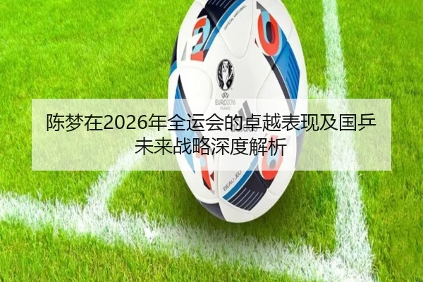 陈梦在2026年全运会的卓越表现及国乒未来战略深度解析